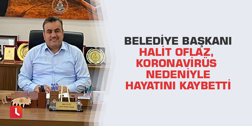 Belediye Başkanı Halit Oflaz, koronavirüs nedeniyle hayatını kaybetti