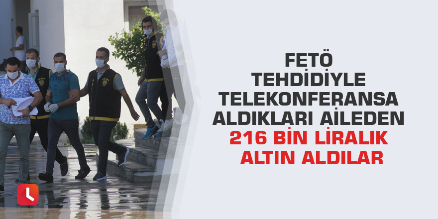 FETÖ tehdidiyle telekonferansa aldıkları aileden 216 bin liralık altın aldılar