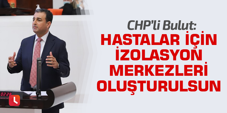 Bulut: Hastalar için izolasyon merkezleri oluşturulsun