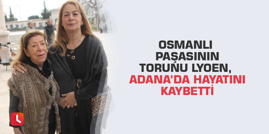 Osmanlı paşasının torunu Lyoen, Adana’da hayatını kaybetti