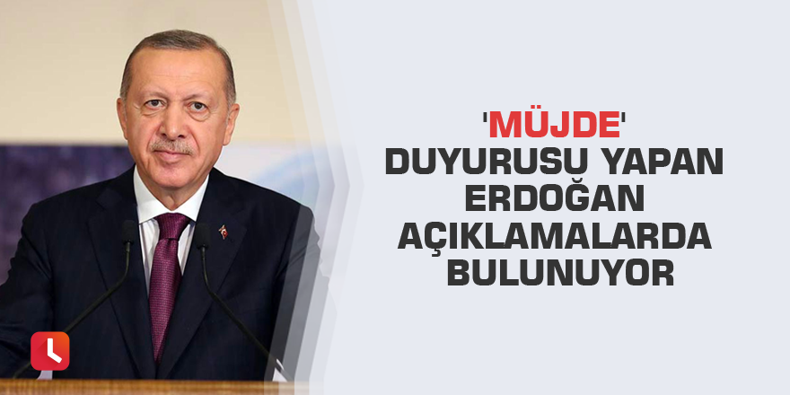 'Müjde' duyurusu yapan Erdoğan açıklamalarda bulunuyor