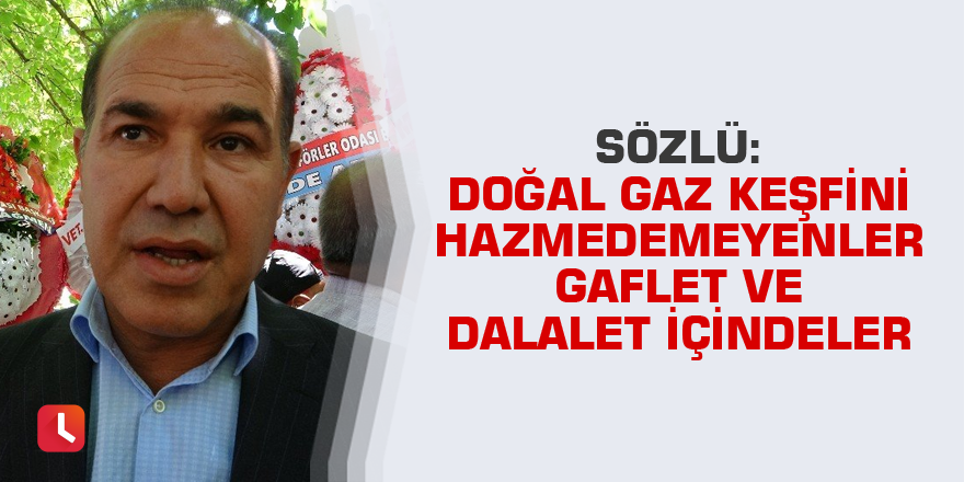 Sözlü: Doğal gaz keşfini hazmedemeyenler gaflet ve dalalet içindeler