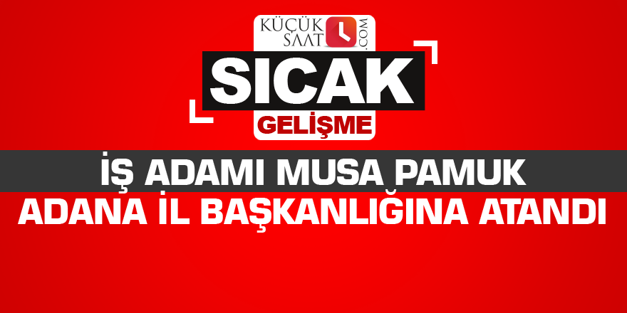 İş adamı Musa Pamuk Adana il başkanlığına atandı