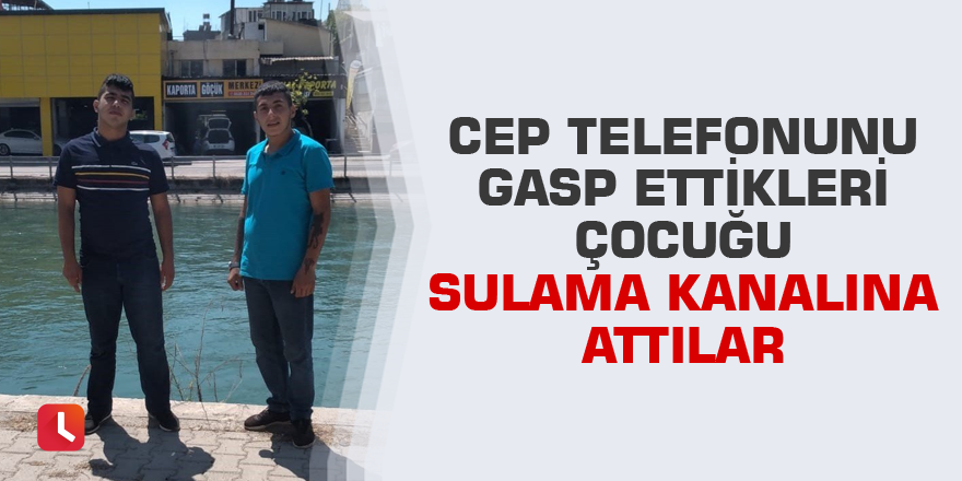 Cep telefonunu gasp ettikleri çocuğu sulama kanalına attılar