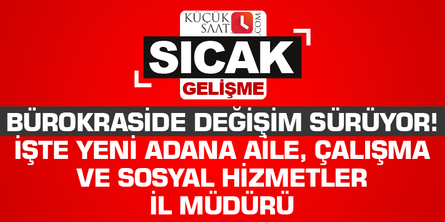 Bürokraside değişim sürüyor! İşte yeni Adana Aile, Çalışma ve Sosyal Hizmetler İl Müdürü