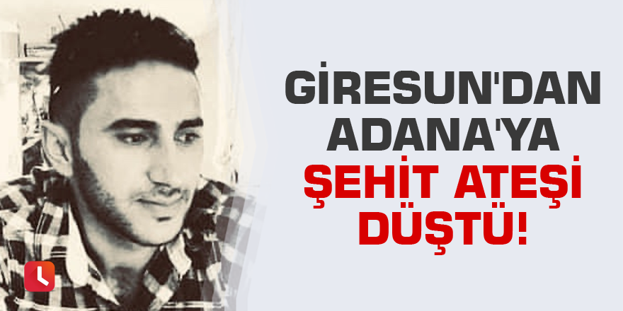 Giresun'dan Adana'ya şehit ateşi düştü!