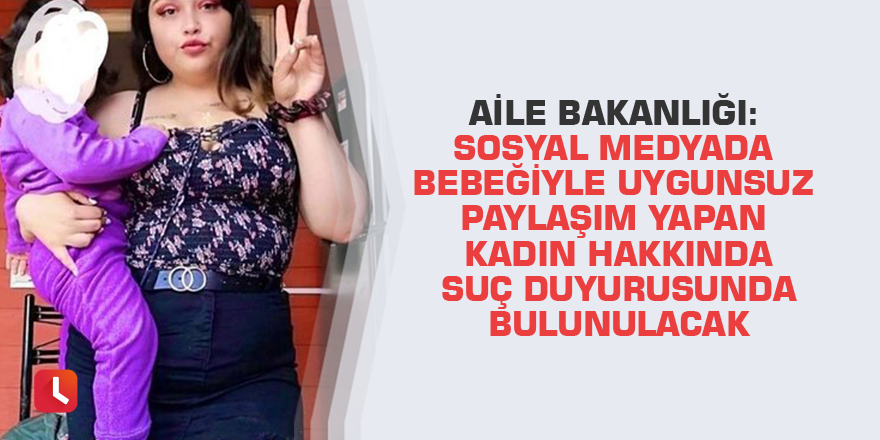 Aile Bakanlığı: Sosyal medyada bebeğiyle uygunsuz paylaşım yapan kadın hakkında suç duyurusunda bulunulacak