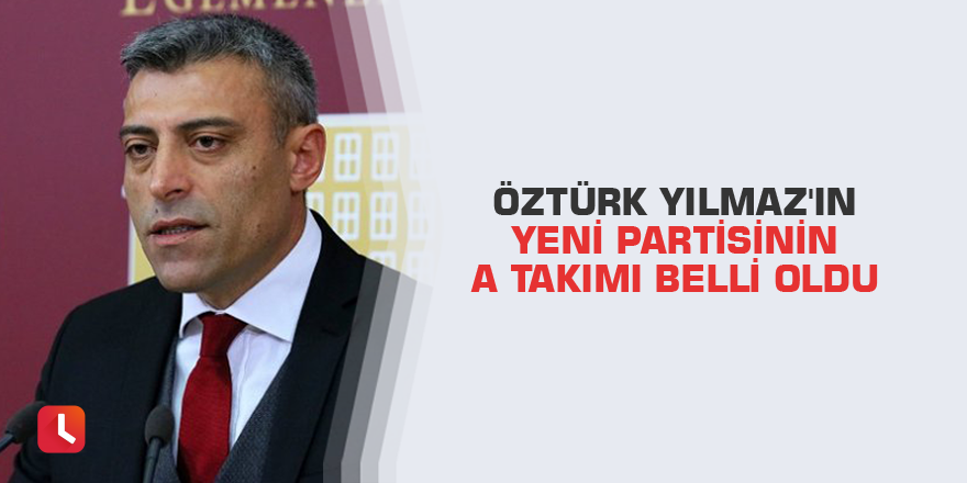 Öztürk Yılmaz'ın yeni partisinin A Takımı belli oldu