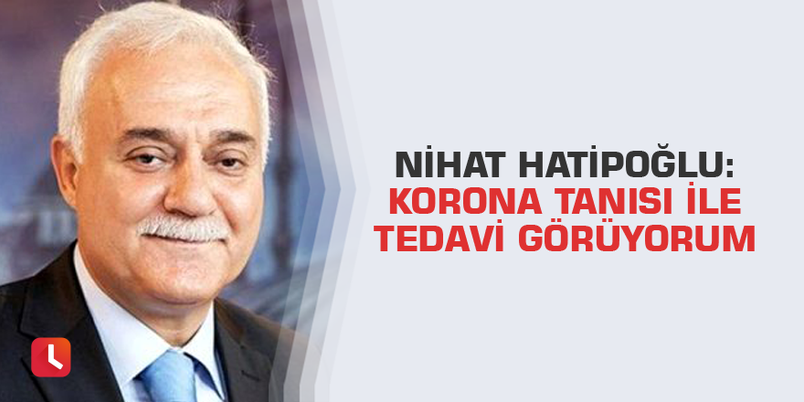 Nihat Hatipoğlu: Korona tanısı ile tedavi görüyorum