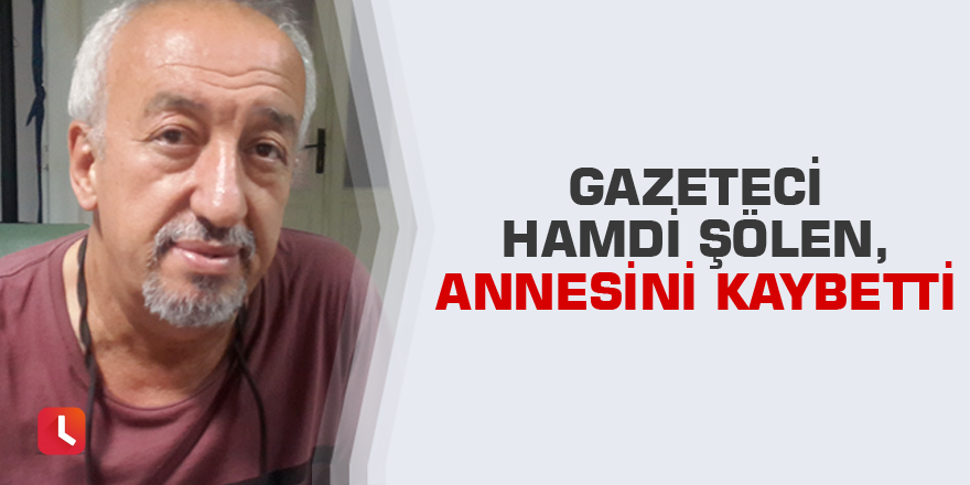 Gazeteci Hamdi Şölen, annesini kaybetti