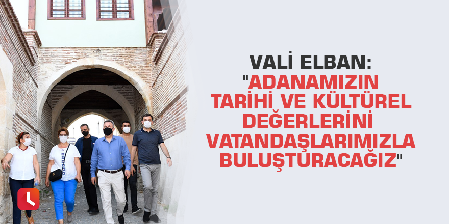 Vali Elban: "Adanamızın tarihi ve kültürel değerlerini vatandaşlarımızla buluşturacağız"