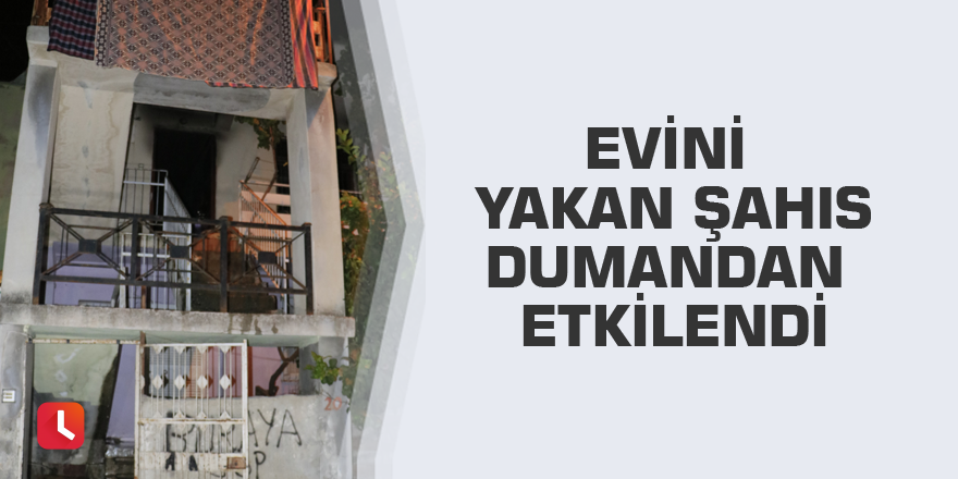 Evini yakan şahıs dumandan etkilendi