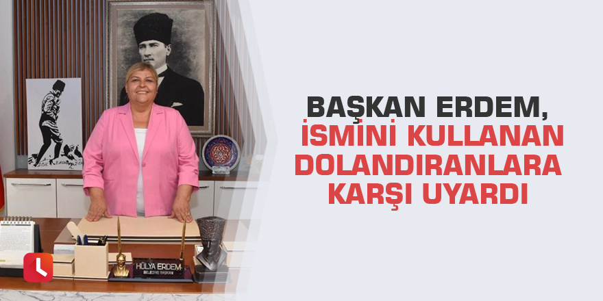 Başkan Erdem, ismini kullanan dolandıranlara karşı uyardı