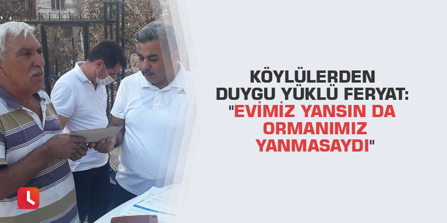 Köylülerden duygu yüklü feryat: "Evimiz yansın da ormanımız yanmasaydı"