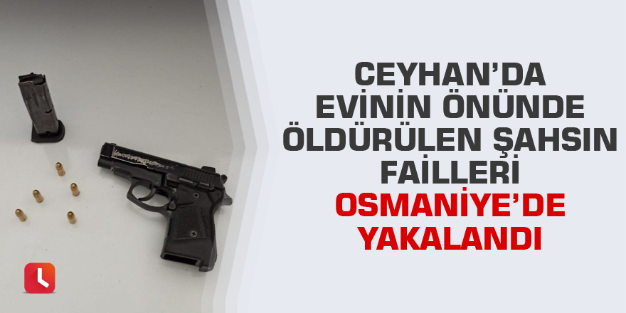 Ceyhan’da evinin önünde öldürülen şahsın failleri Osmaniye’de yakalandı