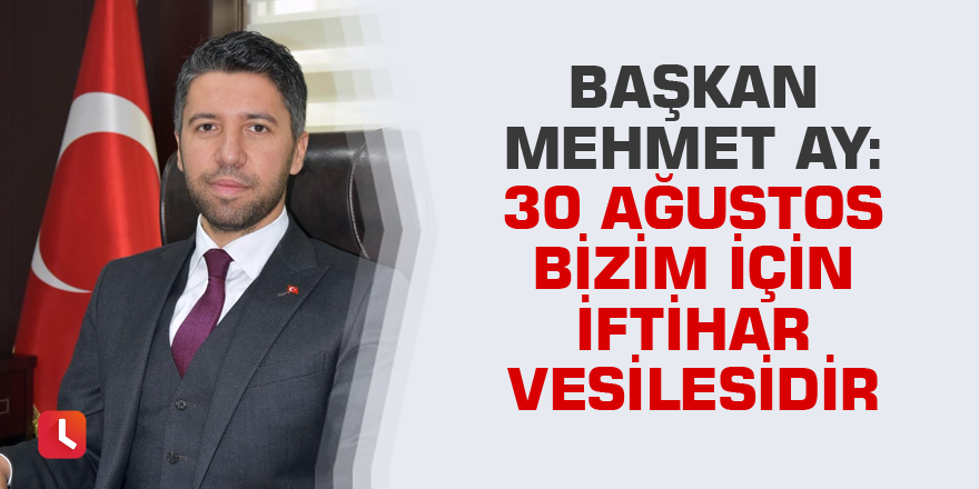 Başkan Mehmet Ay: 30 Ağustos bizim için iftihar vesilesidir