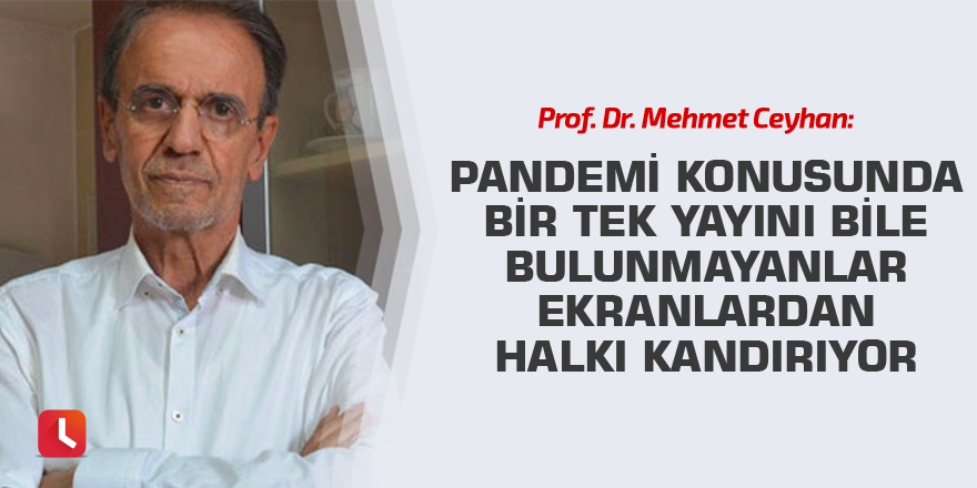 Prof. Dr. Mehmet Ceyhan: Pandemi konusunda bir tek yayını bile bulunmayanlar ekranlardan halkı kandırıyor