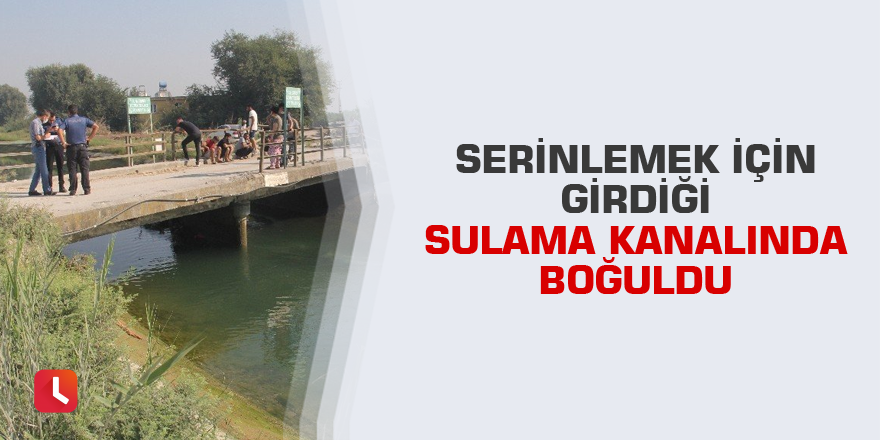 Serinlemek için girdiği sulama kanalında boğuldu