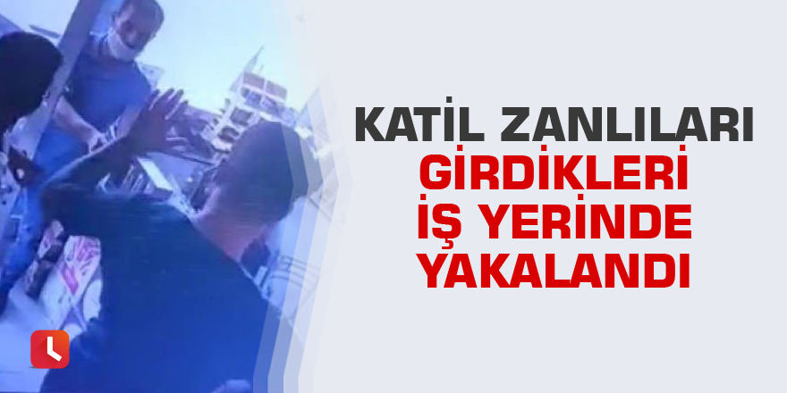 Katil zanlıları girdikleri iş yerinde yakalandı