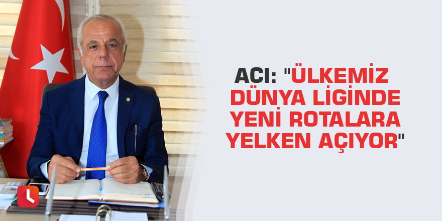 Acı: "Ülkemiz dünya liginde yeni rotalara yelken açıyor"