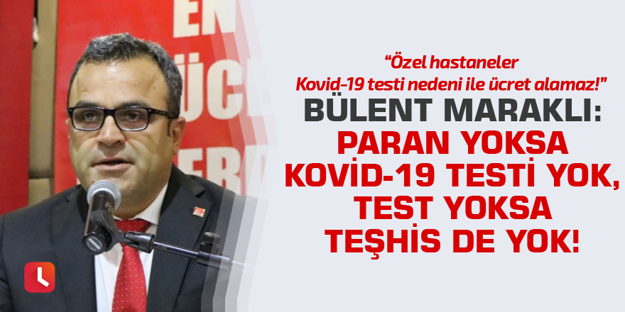 Bülent Maraklı: Paran yoksa Kovid-19 testi yok, test yoksa teşhis de yok!