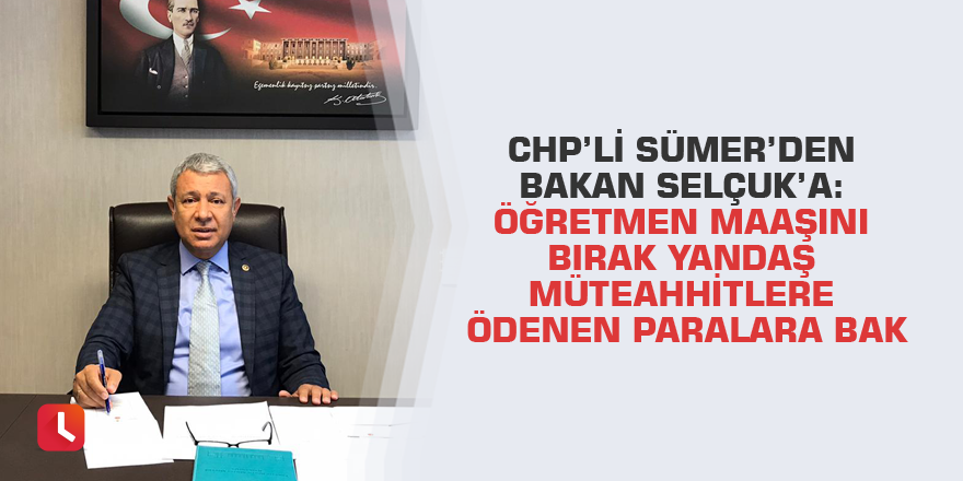 CHP’li Sümer’den Bakan Selçuk’a: Öğretmen Maaşını Bırak Yandaş Müteahhitlere Ödenen Paralara Bak