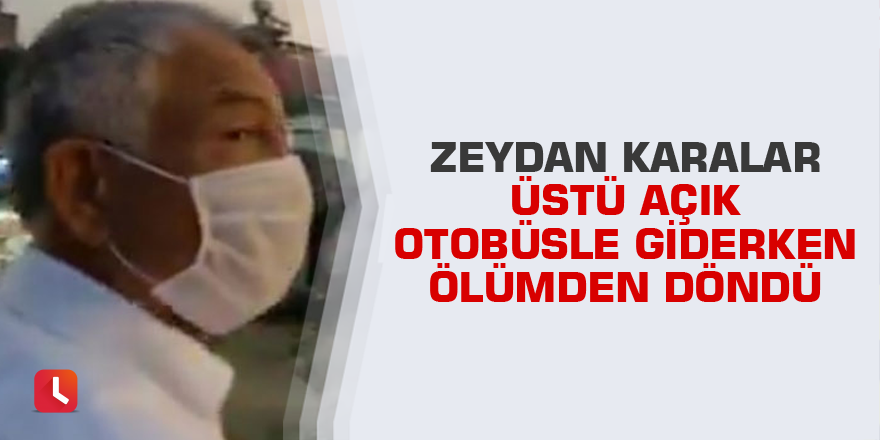 Zeydan Karalar üstü açık otobüsle giderken ölümden döndü