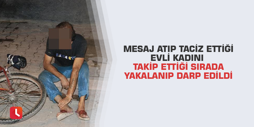 Mesaj atıp taciz ettiği evli kadını takip ettiği sırada yakalanıp darp edildi