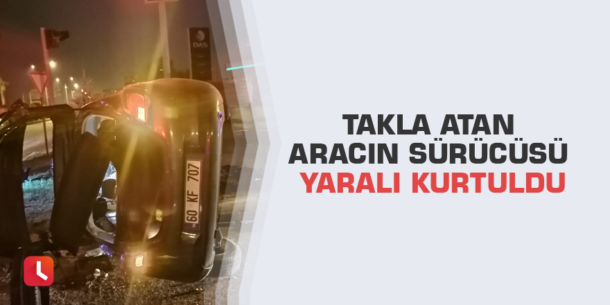 Takla atan aracın sürücüsü yaralı kurtuldu