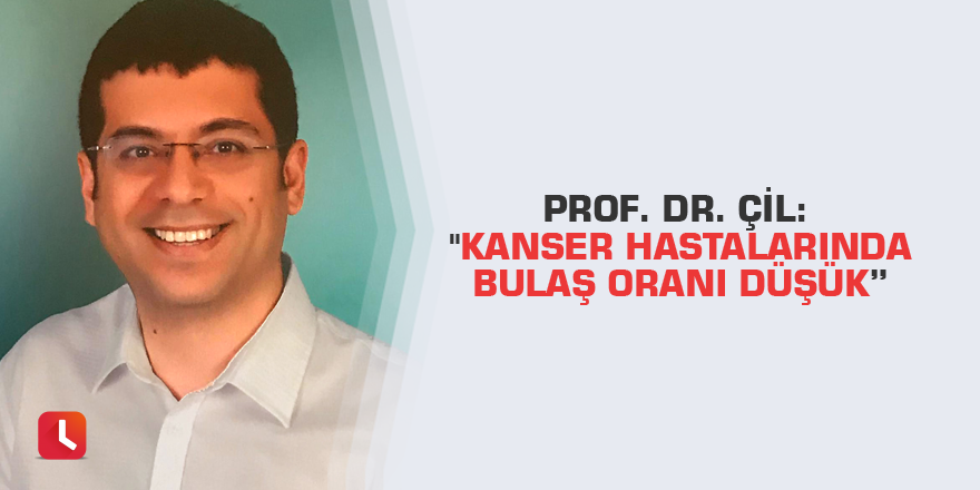 Prof. Dr. Çil: "Kanser hastalarında bulaş oranı düşük”