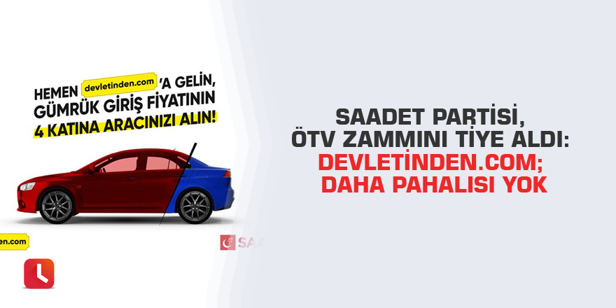 Saadet Partisi, ÖTV zammını tiye aldı: Devletinden.com; daha pahalısı yok