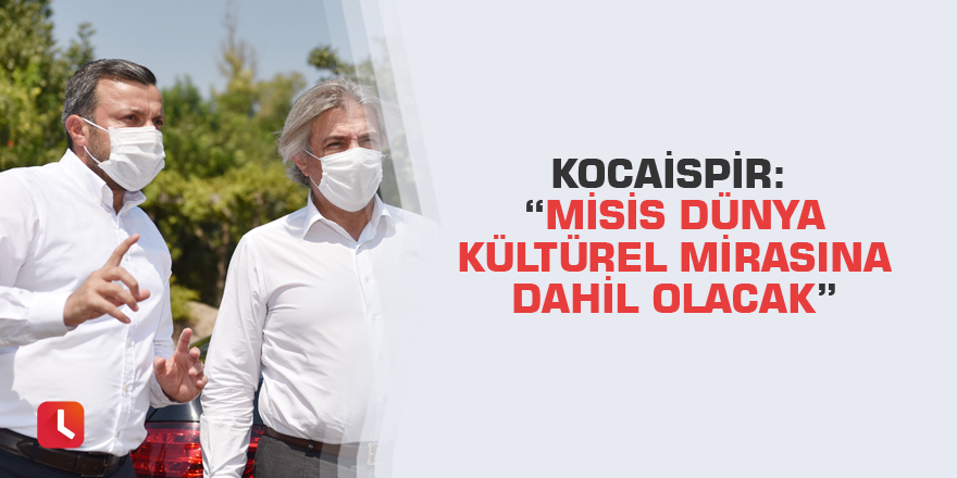 Kocaispir: “Misis dünya kültürel mirasına dahil olacak”