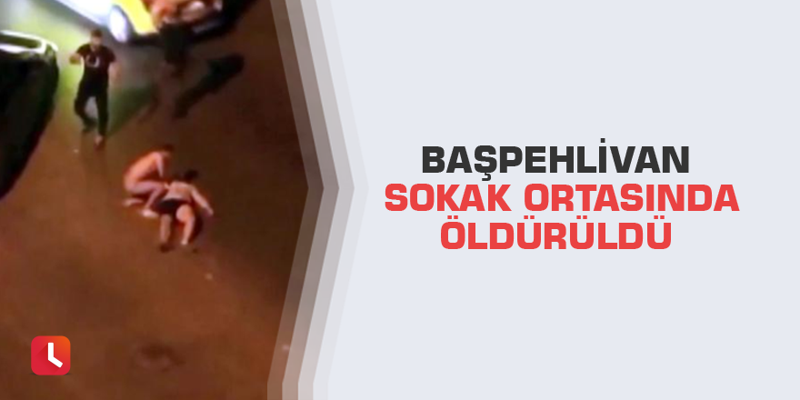 Başpehlivan sokak ortasında öldürüldü