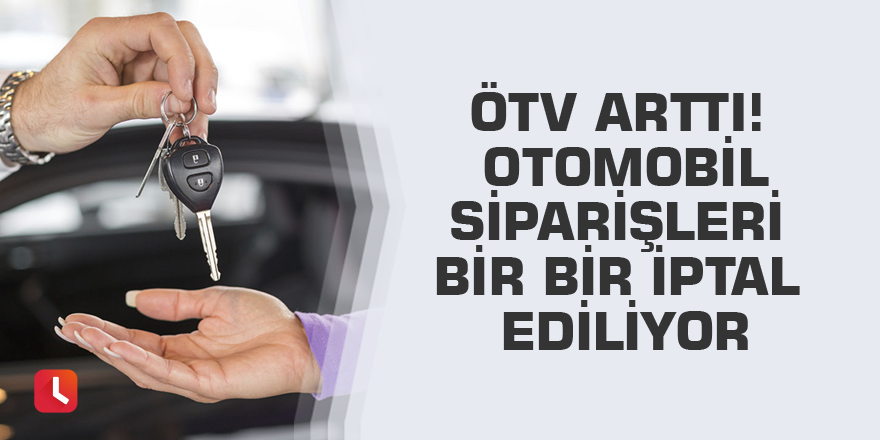 ÖTV arttı! Otomobil siparişleri bir bir iptal ediliyor