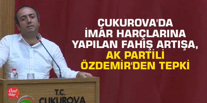 Çukurova'da imar harçlarına yapılan fahiş artışa, AK Partili Özdemir'den tepki