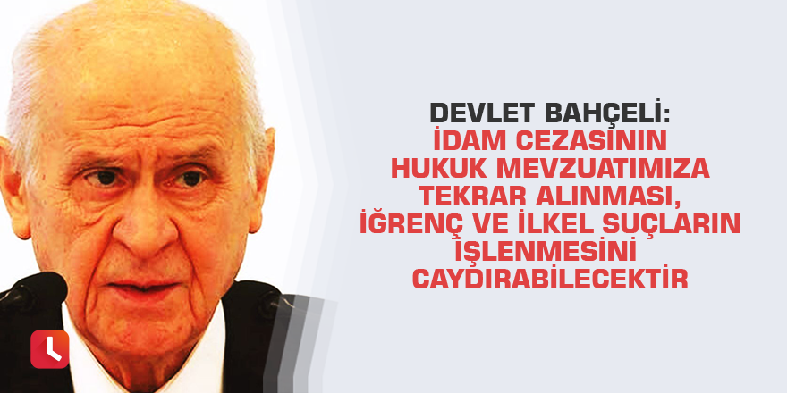 Devlet Bahçeli: İdam cezasının hukuk mevzuatımıza tekrar alınması, iğrenç ve ilkel suçların işlenmesini caydırabilecektir