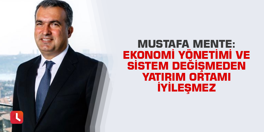 Mente: Ekonomi yönetimi ve sistem değişmeden yatırım ortamı iyileşmez