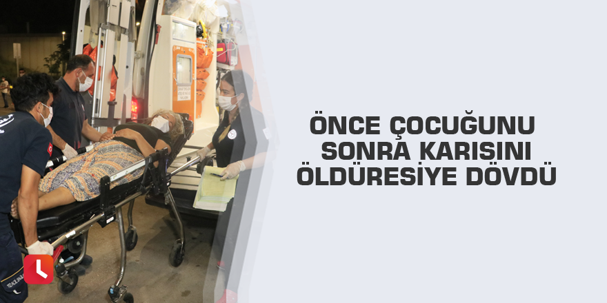 Önce çocuğunu sonra karısını öldüresiye dövdü