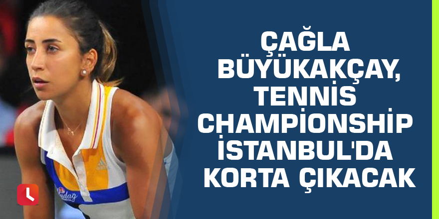 Çağla Büyükakçay, Tennis Championship İstanbul'da korta çıkacak