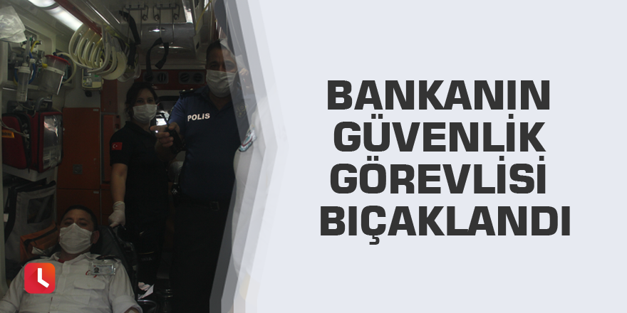 Bankanın güvenlik görevlisi bıçaklandı