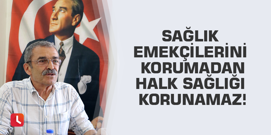 Sağlık Emekçilerini Korumadan Halk Sağlığı Korunamaz!