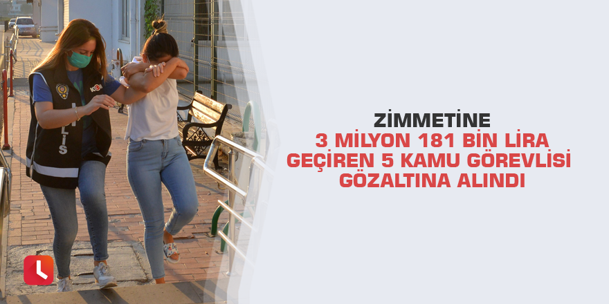 Zimmetine 3 milyon 181 bin lira geçiren 5 kamu görevlisi gözaltına alındı