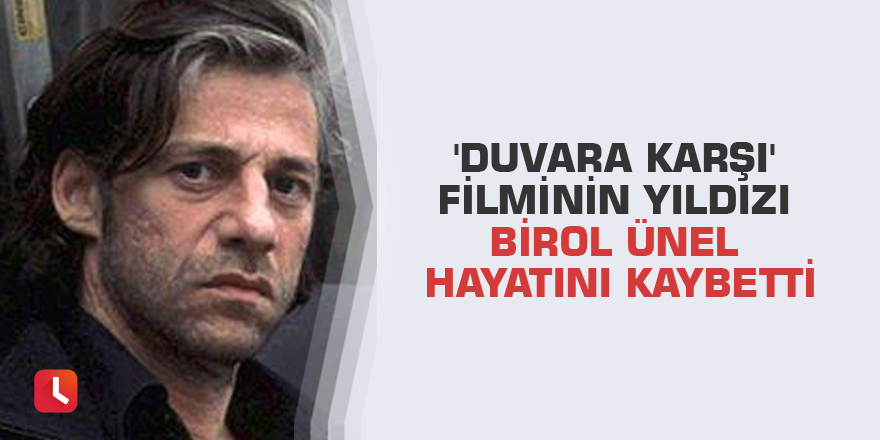 'Duvara Karşı' filminin yıldızı Birol Ünel hayatını kaybetti