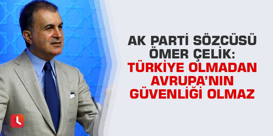 AK Parti Sözcüsü Çelik: Türkiye olmadan Avrupa'nın güvenliği olmaz