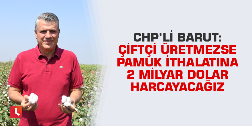 "Çiftçi üretmezse pamuk ithalatına 2 milyar dolar harcayacağız"