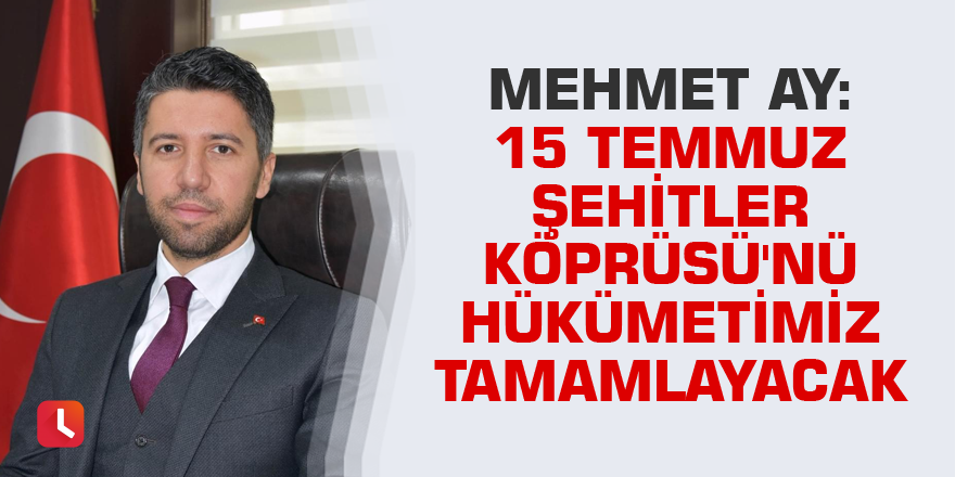 Mehmet Ay: 15 Temmuz Şehitler Köprüsü'nü hükümetimiz tamamlayacak