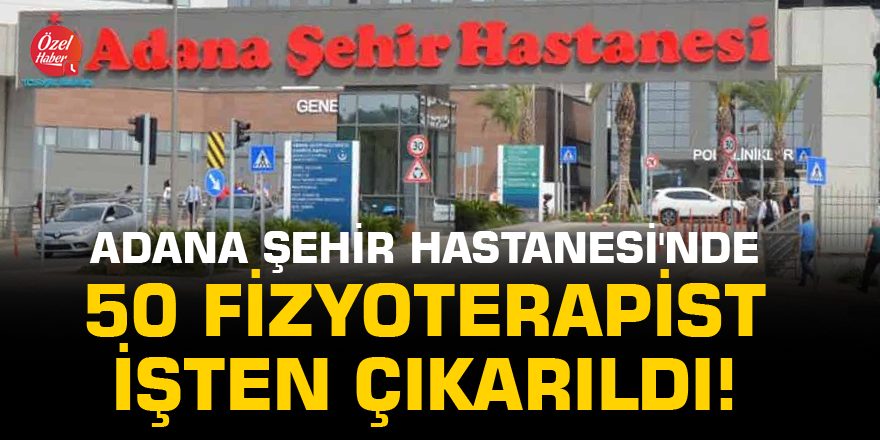 Adana Şehir Hastanesi'nde 50 fizyoterapist işten çıkarıldı