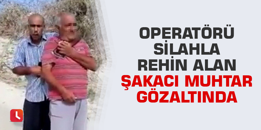 Operatörü silahla rehin alan şakacı muhtar gözaltında