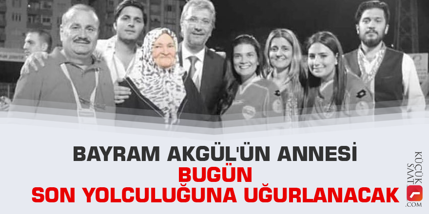 Bayram Akgül'ün annesi bugün son yolculuğuna uğurlanacak