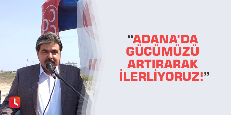 “Adana’da gücümüzü artırarak ilerliyoruz!”